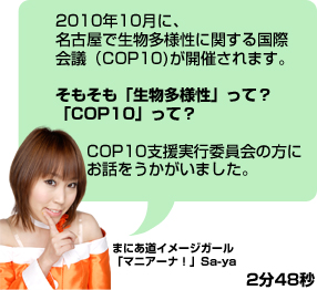 2010�N10���ɁA���É��Ő������l���Ɋւ��鍑�ۉ�c(COP10)���J�Â���܂��B�������࢐������l������āH�COP10����āHCOP10�x�����s�ψ���̕��ɂ��b���f���܂����B�܂ɂ����C���[�W�K�[����}�j�A�[�i�I�Sa-ya 2��48�b